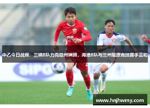 中乙今日战报：三镇B队力克赣州瑞狮，海港B队与兰州陇原竞技握手言和