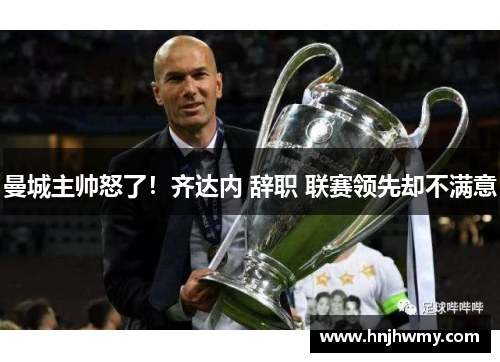 曼城主帅怒了！齐达内 辞职 联赛领先却不满意