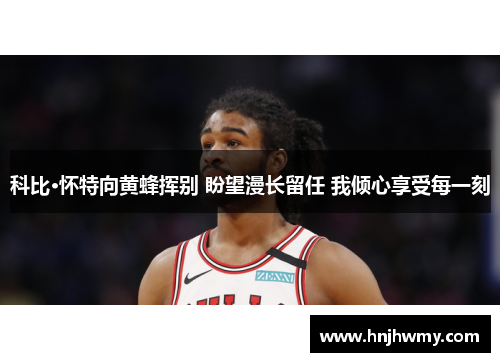 科比·怀特向黄蜂挥别 盼望漫长留任 我倾心享受每一刻